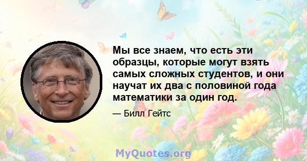 Мы все знаем, что есть эти образцы, которые могут взять самых сложных студентов, и они научат их два с половиной года математики за один год.