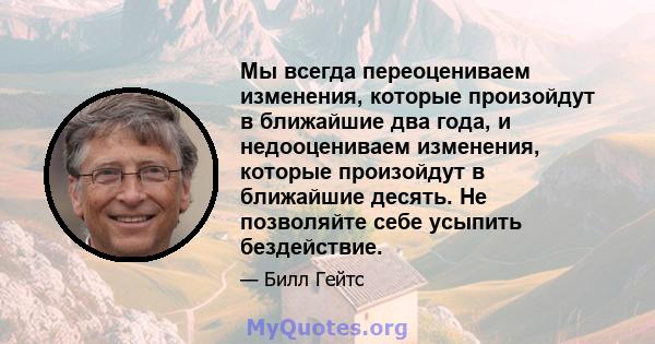 Мы всегда переоцениваем изменения, которые произойдут в ближайшие два года, и недооцениваем изменения, которые произойдут в ближайшие десять. Не позволяйте себе усыпить бездействие.