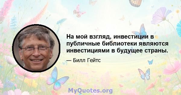 На мой взгляд, инвестиции в публичные библиотеки являются инвестициями в будущее страны.