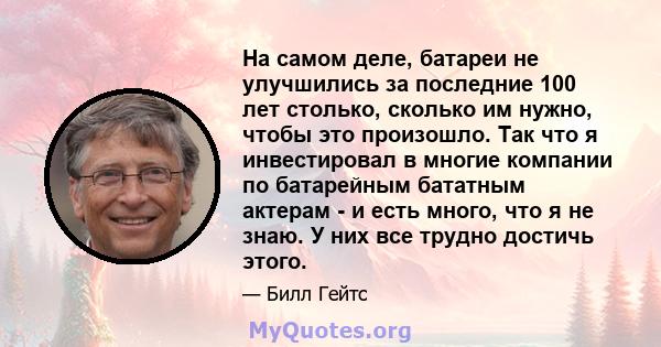 На самом деле, батареи не улучшились за последние 100 лет столько, сколько им нужно, чтобы это произошло. Так что я инвестировал в многие компании по батарейным бататным актерам - и есть много, что я не знаю. У них все