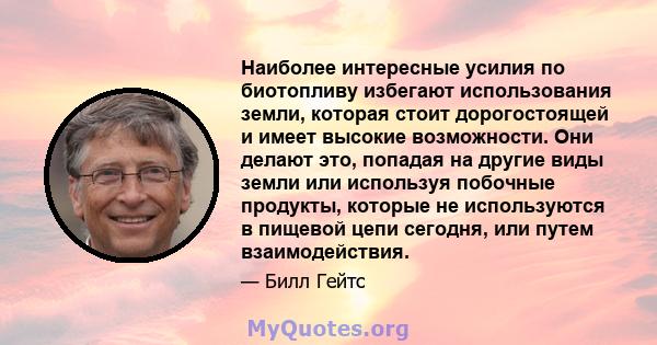 Наиболее интересные усилия по биотопливу избегают использования земли, которая стоит дорогостоящей и имеет высокие возможности. Они делают это, попадая на другие виды земли или используя побочные продукты, которые не