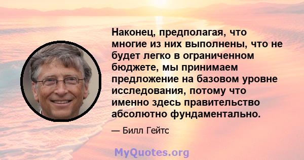 Наконец, предполагая, что многие из них выполнены, что не будет легко в ограниченном бюджете, мы принимаем предложение на базовом уровне исследования, потому что именно здесь правительство абсолютно фундаментально.