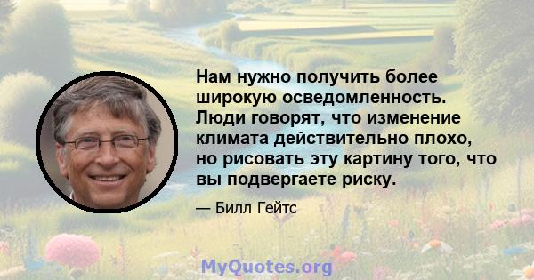 Нам нужно получить более широкую осведомленность. Люди говорят, что изменение климата действительно плохо, но рисовать эту картину того, что вы подвергаете риску.