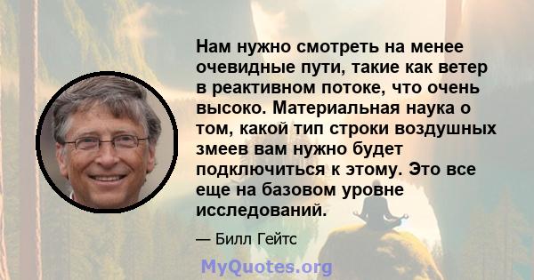 Нам нужно смотреть на менее очевидные пути, такие как ветер в реактивном потоке, что очень высоко. Материальная наука о том, какой тип строки воздушных змеев вам нужно будет подключиться к этому. Это все еще на базовом