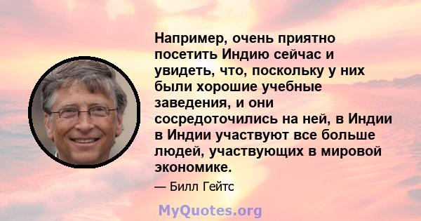 Например, очень приятно посетить Индию сейчас и увидеть, что, поскольку у них были хорошие учебные заведения, и они сосредоточились на ней, в Индии в Индии участвуют все больше людей, участвующих в мировой экономике.