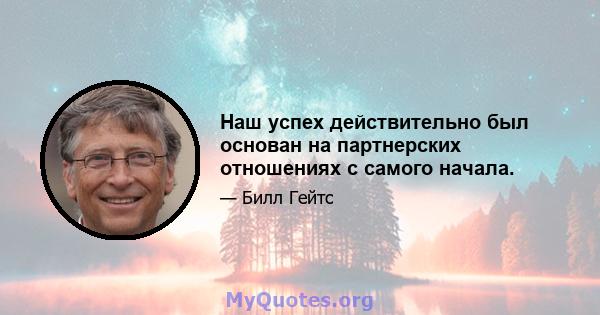 Наш успех действительно был основан на партнерских отношениях с самого начала.