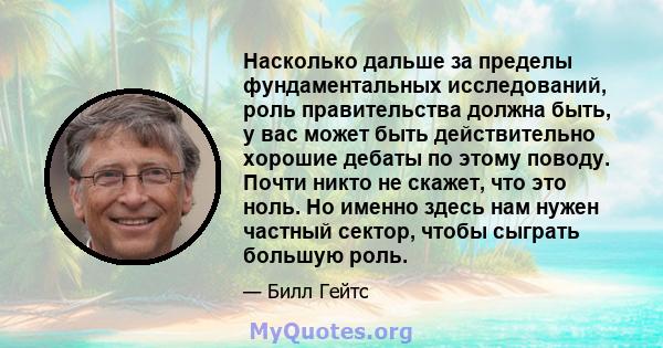 Насколько дальше за пределы фундаментальных исследований, роль правительства должна быть, у вас может быть действительно хорошие дебаты по этому поводу. Почти никто не скажет, что это ноль. Но именно здесь нам нужен