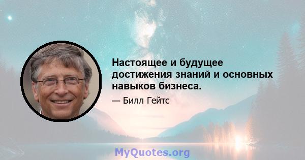 Настоящее и будущее достижения знаний и основных навыков бизнеса.