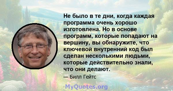 Не было в те дни, когда каждая программа очень хорошо изготовлена. Но в основе программ, которые попадают на вершину, вы обнаружите, что ключевой внутренний код был сделан несколькими людьми, которые действительно