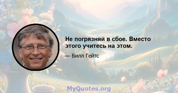 Не погрязняй в сбое. Вместо этого учитесь на этом.