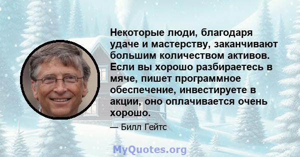 Некоторые люди, благодаря удаче и мастерству, заканчивают большим количеством активов. Если вы хорошо разбираетесь в мяче, пишет программное обеспечение, инвестируете в акции, оно оплачивается очень хорошо.