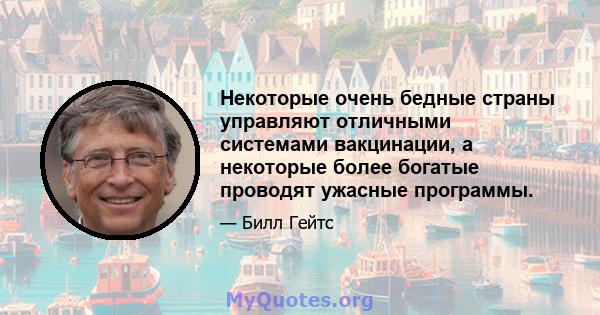 Некоторые очень бедные страны управляют отличными системами вакцинации, а некоторые более богатые проводят ужасные программы.