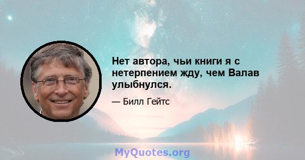 Нет автора, чьи книги я с нетерпением жду, чем Валав улыбнулся.