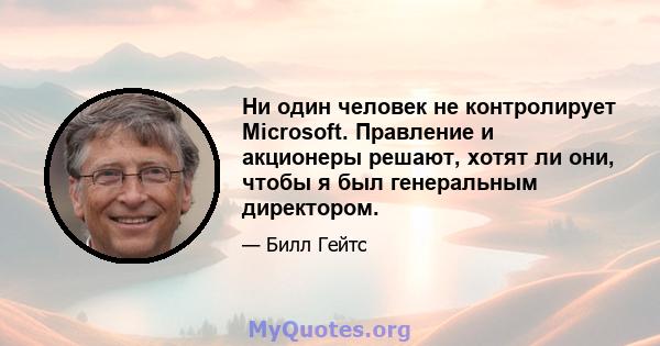 Ни один человек не контролирует Microsoft. Правление и акционеры решают, хотят ли они, чтобы я был генеральным директором.