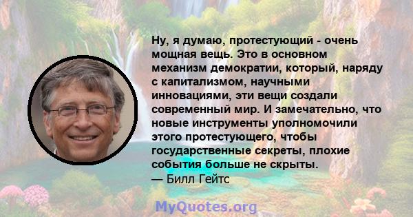 Ну, я думаю, протестующий - очень мощная вещь. Это в основном механизм демократии, который, наряду с капитализмом, научными инновациями, эти вещи создали современный мир. И замечательно, что новые инструменты