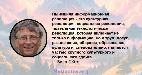 Нынешняя информационная революция - это культурная революция, социальная революция, тщательная технологическая революция, которая включает не только информацию, но и труд, досуг, развлечения, общение, образование,