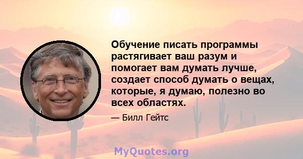 Обучение писать программы растягивает ваш разум и помогает вам думать лучше, создает способ думать о вещах, которые, я думаю, полезно во всех областях.