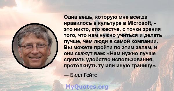 Одна вещь, которую мне всегда нравилось в культуре в Microsoft, - это никто, кто жестче, с точки зрения того, что нам нужно учиться и делать лучше, чем люди в самой компании. Вы можете пройти по этим залам, и они скажут 