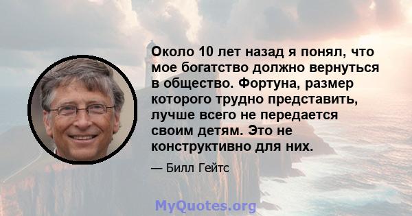 Около 10 лет назад я понял, что мое богатство должно вернуться в общество. Фортуна, размер которого трудно представить, лучше всего не передается своим детям. Это не конструктивно для них.