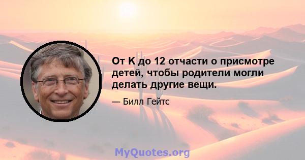 От K до 12 отчасти о присмотре детей, чтобы родители могли делать другие вещи.