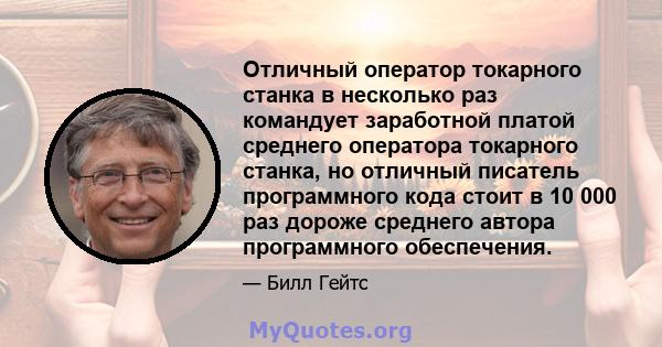 Отличный оператор токарного станка в несколько раз командует заработной платой среднего оператора токарного станка, но отличный писатель программного кода стоит в 10 000 раз дороже среднего автора программного