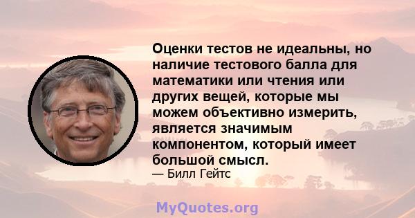 Оценки тестов не идеальны, но наличие тестового балла для математики или чтения или других вещей, которые мы можем объективно измерить, является значимым компонентом, который имеет большой смысл.