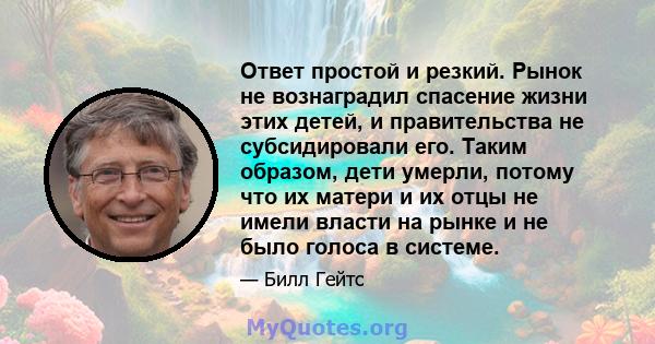 Ответ простой и резкий. Рынок не вознаградил спасение жизни этих детей, и правительства не субсидировали его. Таким образом, дети умерли, потому что их матери и их отцы не имели власти на рынке и не было голоса в