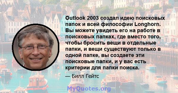 Outlook 2003 создал идею поисковых папок и всей философии Longhorn. Вы можете увидеть его на работе в поисковых папках, где вместо того, чтобы бросить вещи в отдельные папки, и вещи существуют только в одной папке, вы