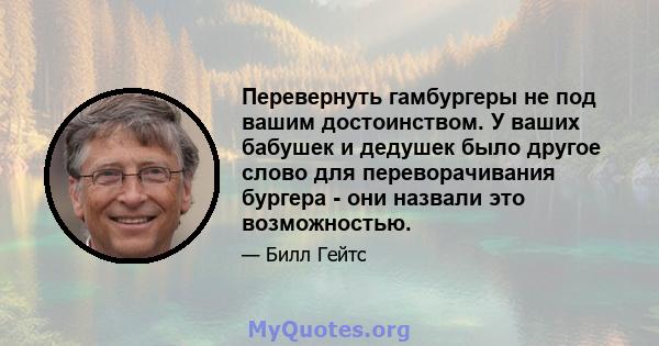 Перевернуть гамбургеры не под вашим достоинством. У ваших бабушек и дедушек было другое слово для переворачивания бургера - они назвали это возможностью.