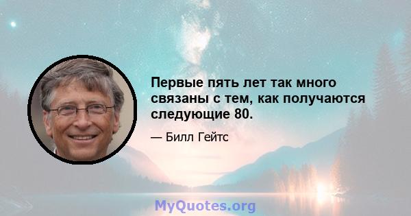 Первые пять лет так много связаны с тем, как получаются следующие 80.