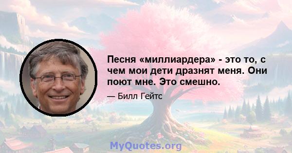 Песня «миллиардера» - это то, с чем мои дети дразнят меня. Они поют мне. Это смешно.