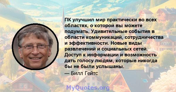 ПК улучшил мир практически во всех областях, о которой вы можете подумать. Удивительные события в области коммуникаций, сотрудничества и эффективности. Новые виды развлечений и социальных сетей. Доступ к информации и