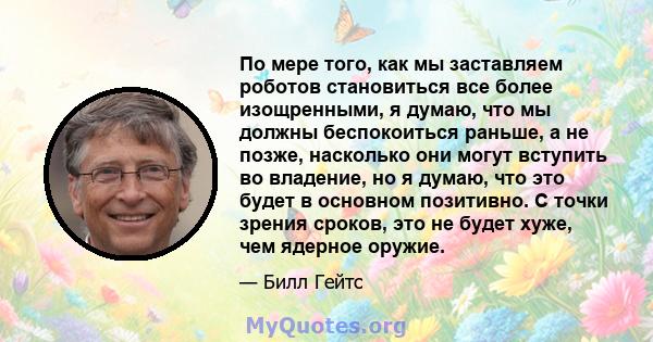 По мере того, как мы заставляем роботов становиться все более изощренными, я думаю, что мы должны беспокоиться раньше, а не позже, насколько они могут вступить во владение, но я думаю, что это будет в основном