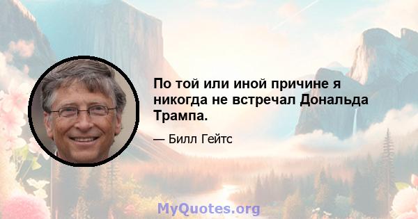 По той или иной причине я никогда не встречал Дональда Трампа.