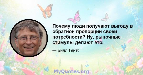 Почему люди получают выгоду в обратной пропорции своей потребности? Ну, рыночные стимулы делают это.