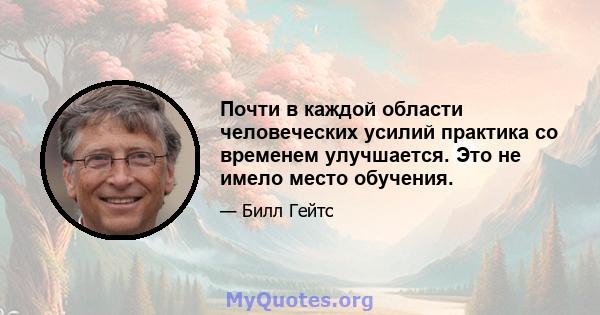 Почти в каждой области человеческих усилий практика со временем улучшается. Это не имело место обучения.