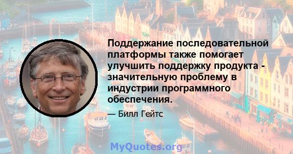 Поддержание последовательной платформы также помогает улучшить поддержку продукта - значительную проблему в индустрии программного обеспечения.