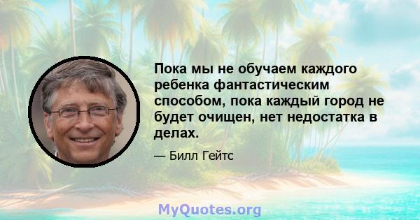 Пока мы не обучаем каждого ребенка фантастическим способом, пока каждый город не будет очищен, нет недостатка в делах.