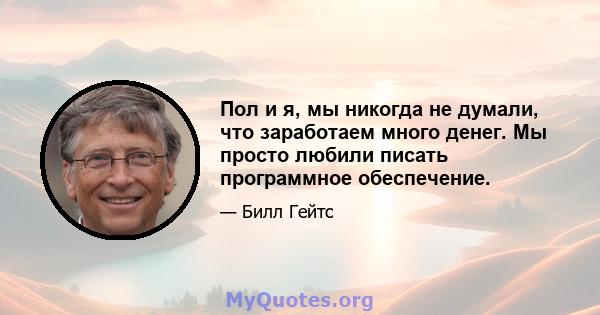 Пол и я, мы никогда не думали, что заработаем много денег. Мы просто любили писать программное обеспечение.