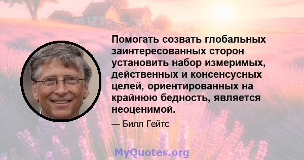 Помогать созвать глобальных заинтересованных сторон установить набор измеримых, действенных и консенсусных целей, ориентированных на крайнюю бедность, является неоценимой.