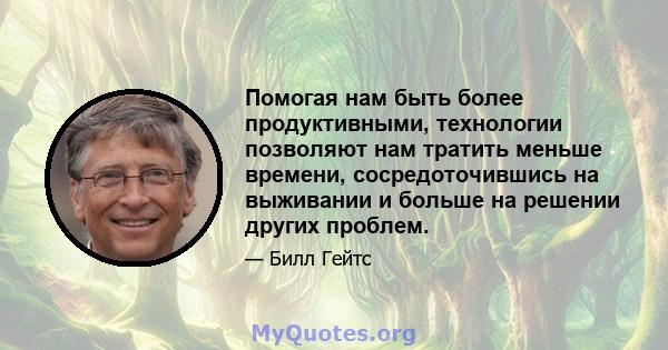 Помогая нам быть более продуктивными, технологии позволяют нам тратить меньше времени, сосредоточившись на выживании и больше на решении других проблем.