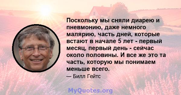 Поскольку мы сняли диарею и пневмонию, даже немного малярию, часть дней, которые встают в начале 5 лет - первый месяц, первый день - сейчас около половины. И все же это та часть, которую мы понимаем меньше всего.