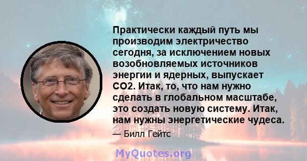 Практически каждый путь мы производим электричество сегодня, за исключением новых возобновляемых источников энергии и ядерных, выпускает CO2. Итак, то, что нам нужно сделать в глобальном масштабе, это создать новую