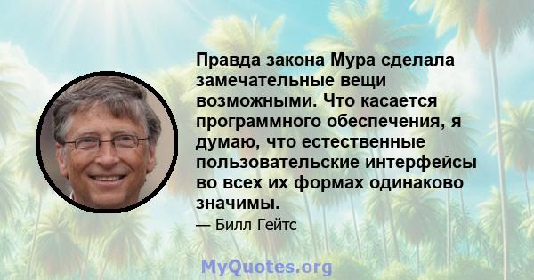 Правда закона Мура сделала замечательные вещи возможными. Что касается программного обеспечения, я думаю, что естественные пользовательские интерфейсы во всех их формах одинаково значимы.