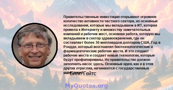 Правительственные инвестиции открывают огромное количество активности частного сектора, но основные исследования, которые мы вкладываем в ИТ, которая привела к Интернету и множеству замечательных компаний и рабочих