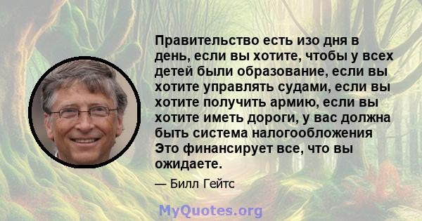 Правительство есть изо дня в день, если вы хотите, чтобы у всех детей были образование, если вы хотите управлять судами, если вы хотите получить армию, если вы хотите иметь дороги, у вас должна быть система