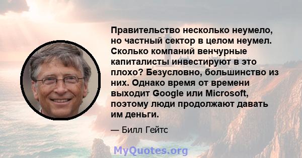 Правительство несколько неумело, но частный сектор в целом неумел. Сколько компаний венчурные капиталисты инвестируют в это плохо? Безусловно, большинство из них. Однако время от времени выходит Google или Microsoft,