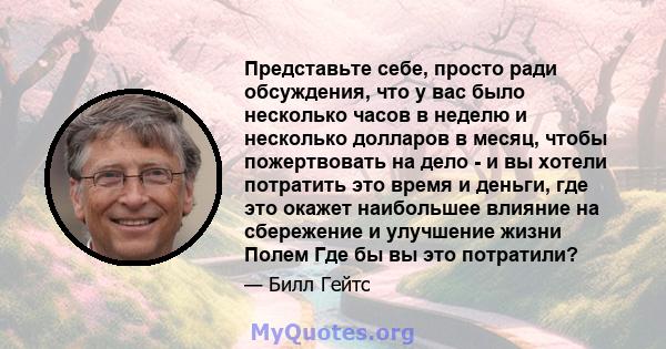 Представьте себе, просто ради обсуждения, что у вас было несколько часов в неделю и несколько долларов в месяц, чтобы пожертвовать на дело - и вы хотели потратить это время и деньги, где это окажет наибольшее влияние на 