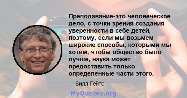 Преподавание-это человеческое дело, с точки зрения создания уверенности в себе детей, поэтому, если мы возьмем широкие способы, которыми мы хотим, чтобы общество было лучше, наука может предоставить только определенные