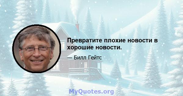 Превратите плохие новости в хорошие новости.